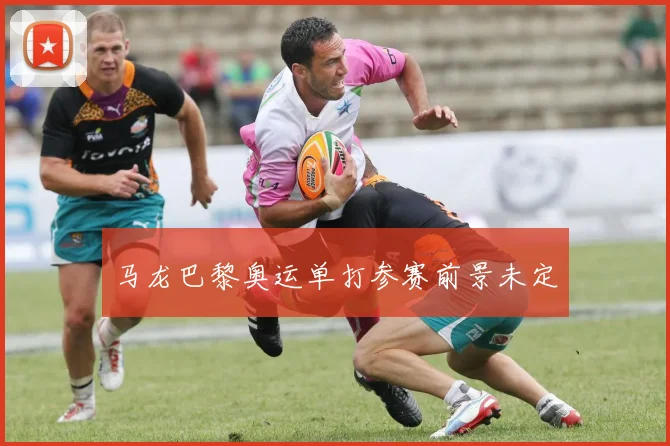 马龙巴黎奥运单打参赛前景未定