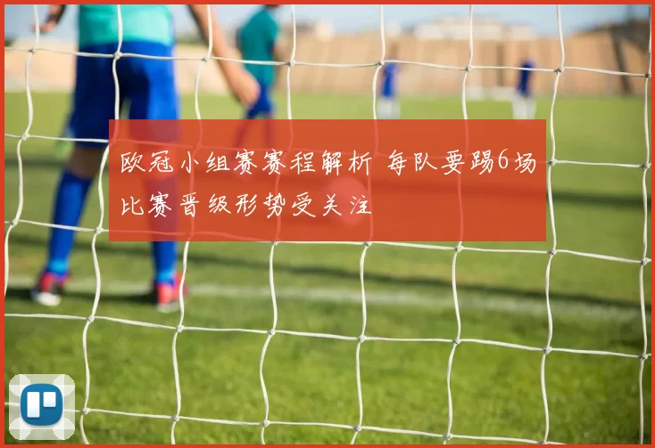 欧冠小组赛赛程解析 每队要踢6场比赛晋级形势受关注