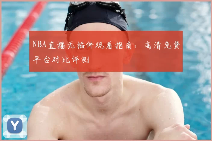 NBA直播无插件观看指南，高清免费平台对比评测