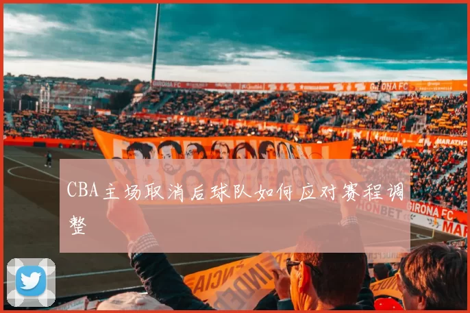 CBA主场取消后球队如何应对赛程调整