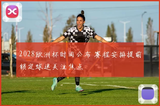 2028欧洲杯时间公布 赛程安排提前锁定球迷关注焦点