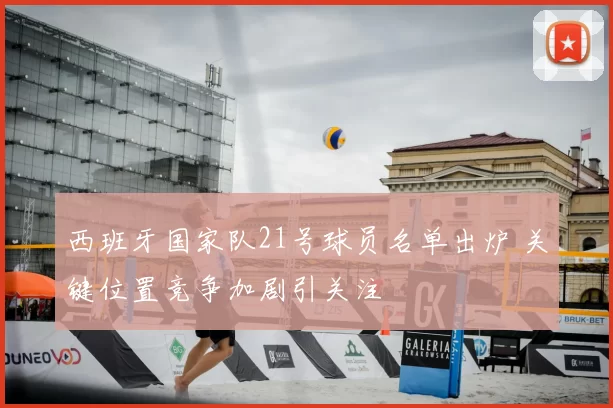 西班牙国家队21号球员名单出炉 关键位置竞争加剧引关注