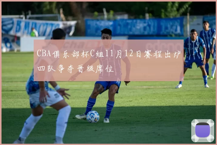 CBA俱乐部杯C组11月12日赛程出炉四队争夺晋级席位