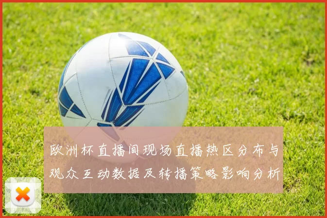 欧洲杯直播间现场直播热区分布与观众互动数据及转播策略影响分析