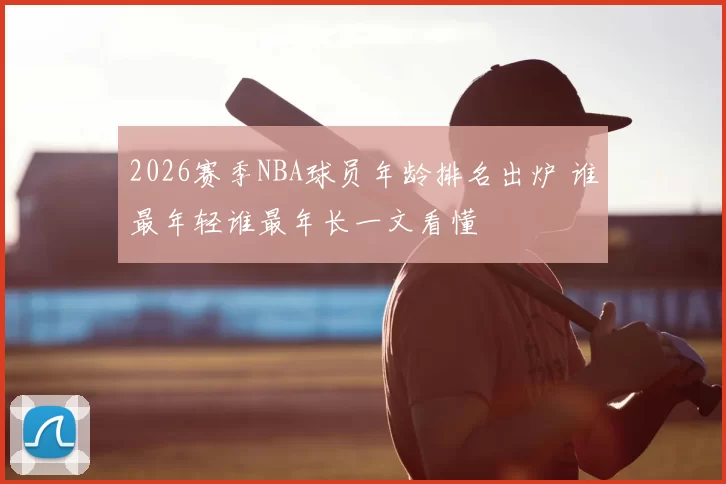 2026赛季NBA球员年龄排名出炉 谁最年轻谁最年长一文看懂