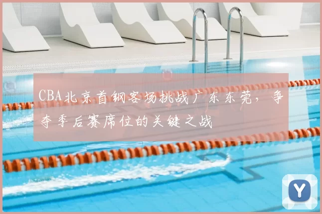 CBA北京首钢客场挑战广东东莞,争夺季后赛席位的关键之战