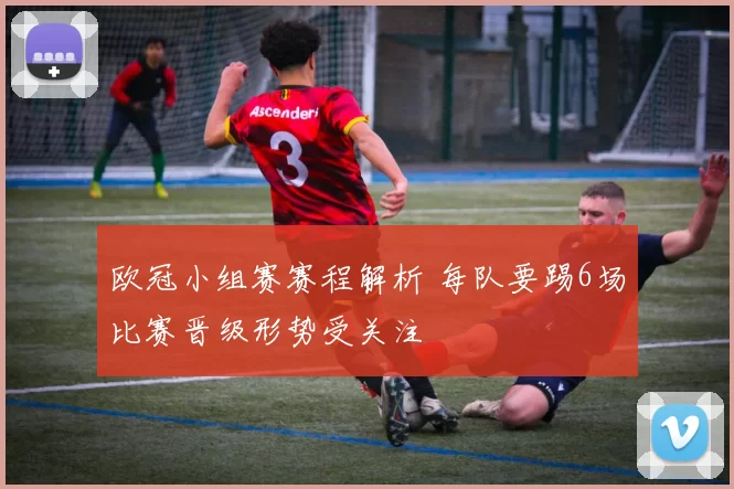 欧冠小组赛赛程解析 每队要踢6场比赛晋级形势受关注