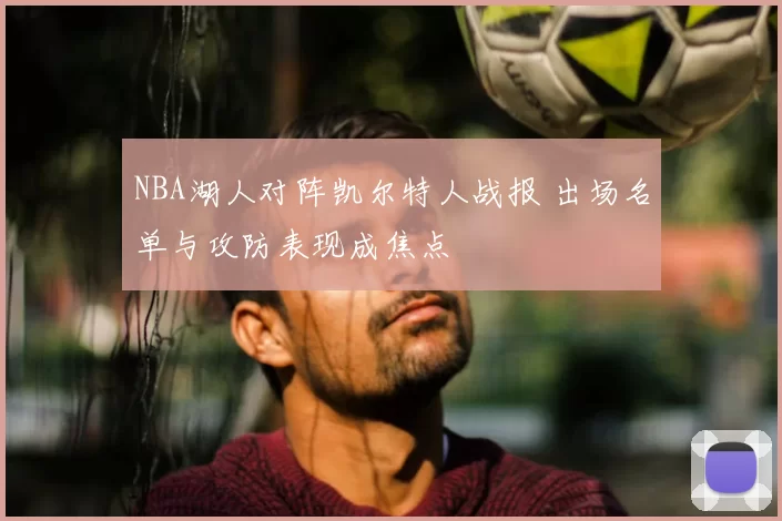 NBA湖人对阵凯尔特人战报 出场名单与攻防表现成焦点