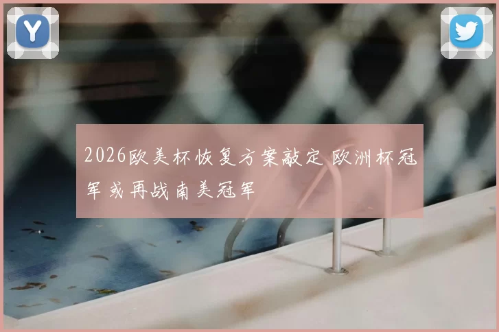 2026欧美杯恢复方案敲定 欧洲杯冠军或再战南美冠军