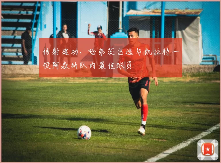 传射建功,哈弗茨当选与凯拉特一役阿森纳队内最佳球员