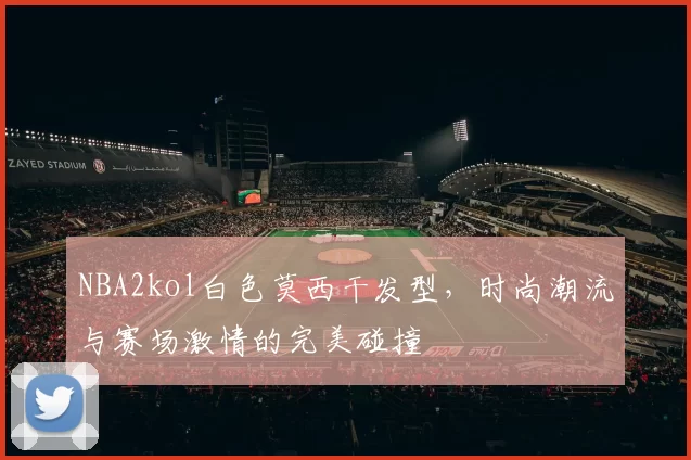 NBA2kol白色莫西干发型,时尚潮流与赛场激情的完美碰撞