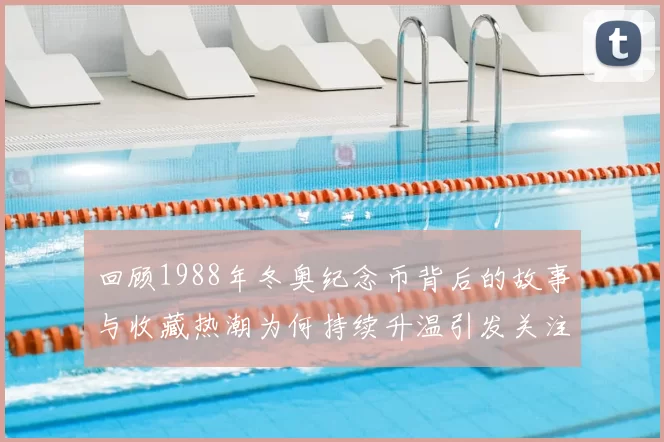 回顾1988年冬奥纪念币背后的故事与收藏热潮为何持续升温引发关注