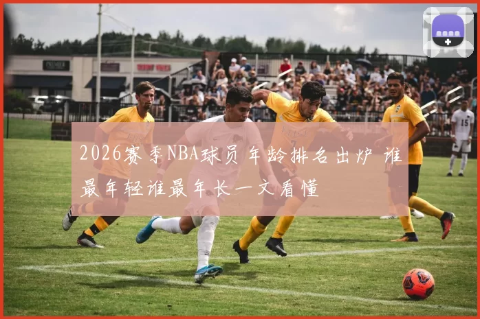 2026赛季NBA球员年龄排名出炉 谁最年轻谁最年长一文看懂