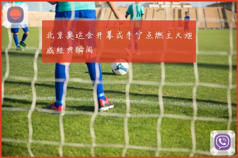 北京奥运会开幕式李宁点燃主火炬成经典瞬间