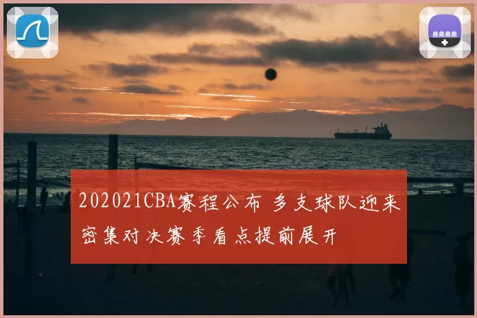 202021CBA赛程公布 多支球队迎来密集对决赛季看点提前展开