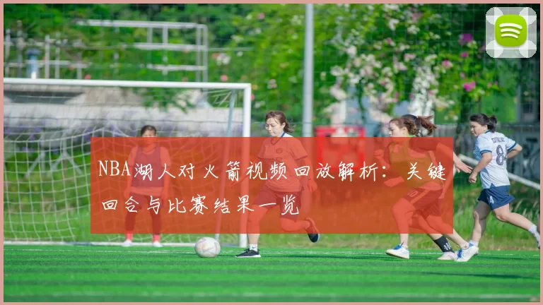 NBA湖人对火箭视频回放解析:关键回合与比赛结果一览