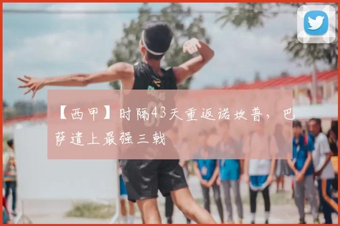 【西甲】时隔43天重返诺坎普，巴萨遣上最强三戟