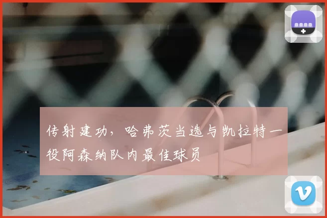 传射建功,哈弗茨当选与凯拉特一役阿森纳队内最佳球员