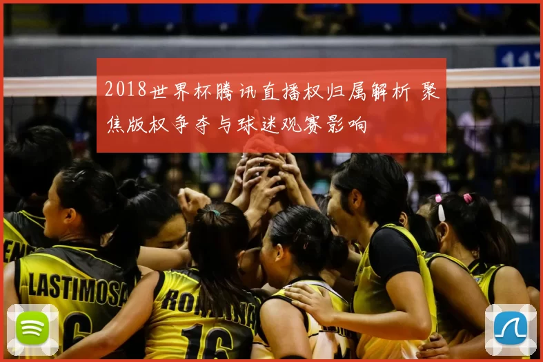 2018世界杯腾讯直播权归属解析 聚焦版权争夺与球迷观赛影响