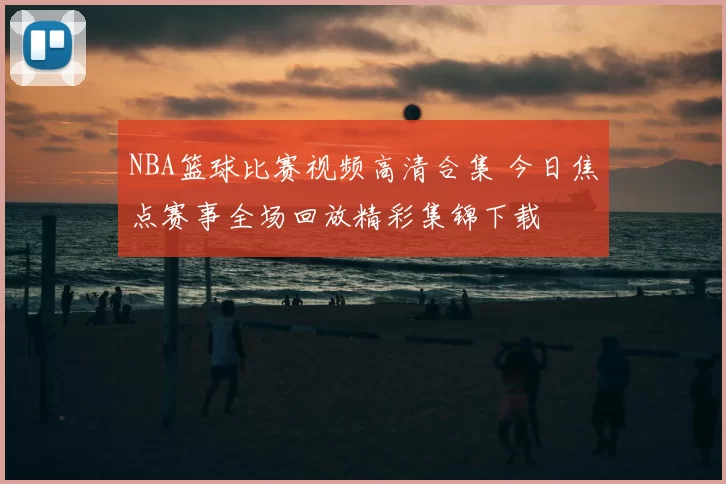 NBA篮球比赛视频高清合集 今日焦点赛事全场回放精彩集锦下载