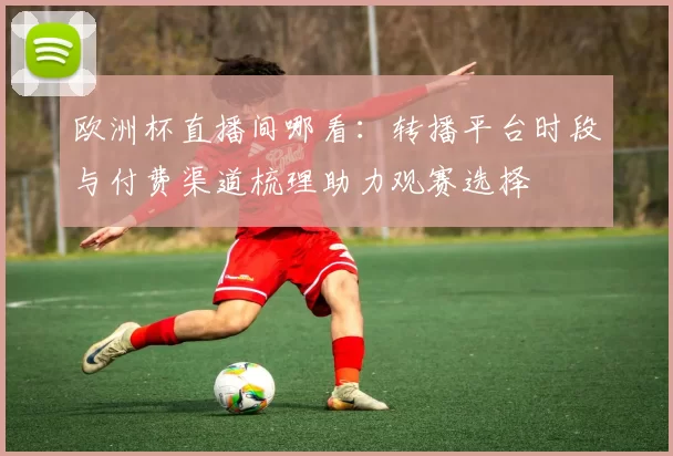 欧洲杯直播间哪看：转播平台时段与付费渠道梳理助力观赛选择