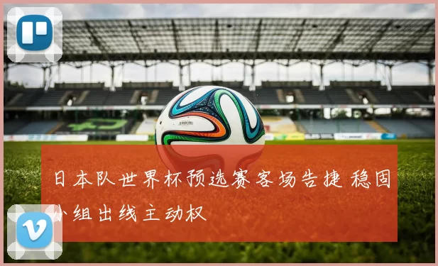日本队世界杯预选赛客场告捷 稳固小组出线主动权