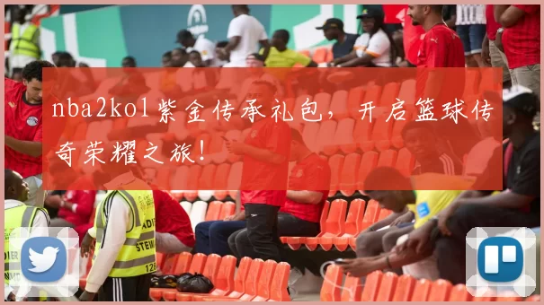 nba2kol紫金传承礼包，开启篮球传奇荣耀之旅！