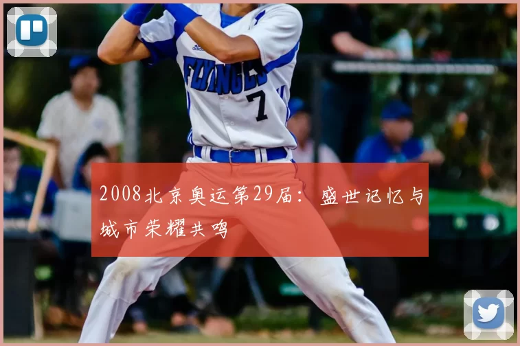 2008北京奥运第29届：盛世记忆与城市荣耀共鸣
