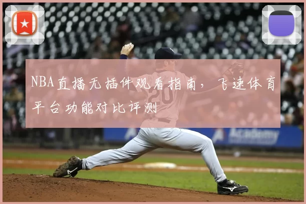 NBA直播无插件观看指南,飞速体育平台功能对比评测