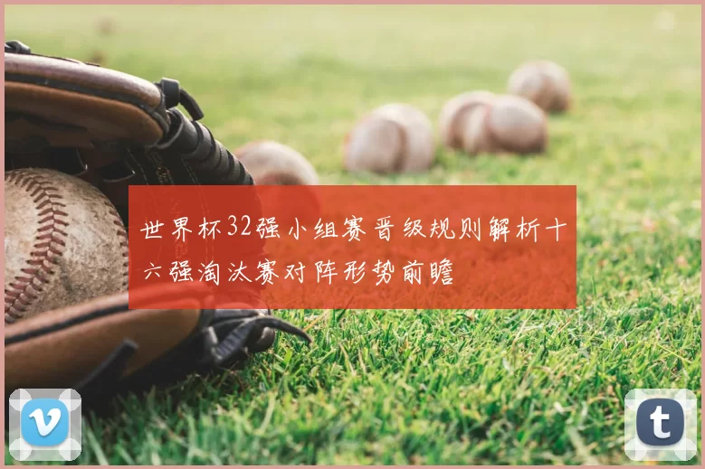 世界杯32强小组赛晋级规则解析十六强淘汰赛对阵形势前瞻