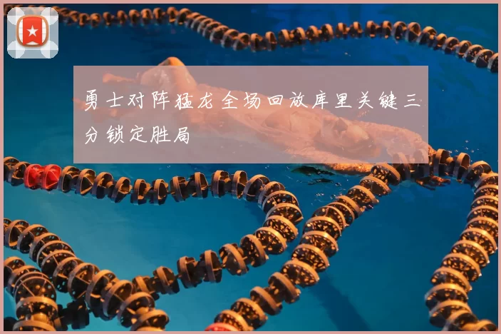 勇士对阵猛龙全场回放库里关键三分锁定胜局