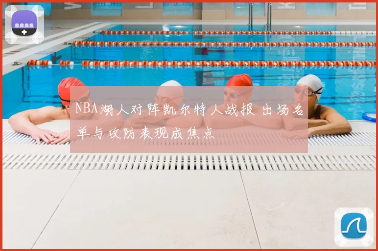 NBA湖人对阵凯尔特人战报 出场名单与攻防表现成焦点