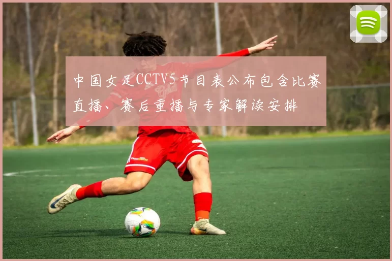 中国女足CCTV5节目表公布包含比赛直播、赛后重播与专家解读安排