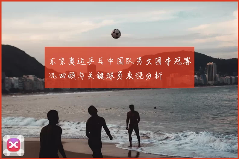 东京奥运乒乓中国队男女团夺冠赛况回顾与关键球员表现分析