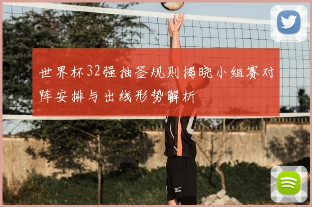 世界杯32强抽签规则揭晓小组赛对阵安排与出线形势解析