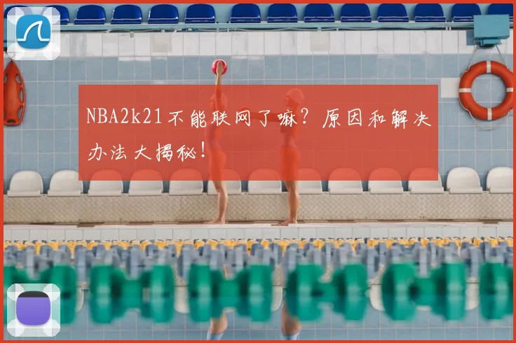 NBA2k21不能联网了嘛？原因和解决办法大揭秘！
