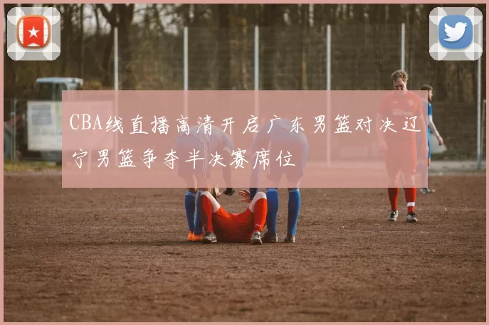 CBA线直播高清开启广东男篮对决辽宁男篮争夺半决赛席位