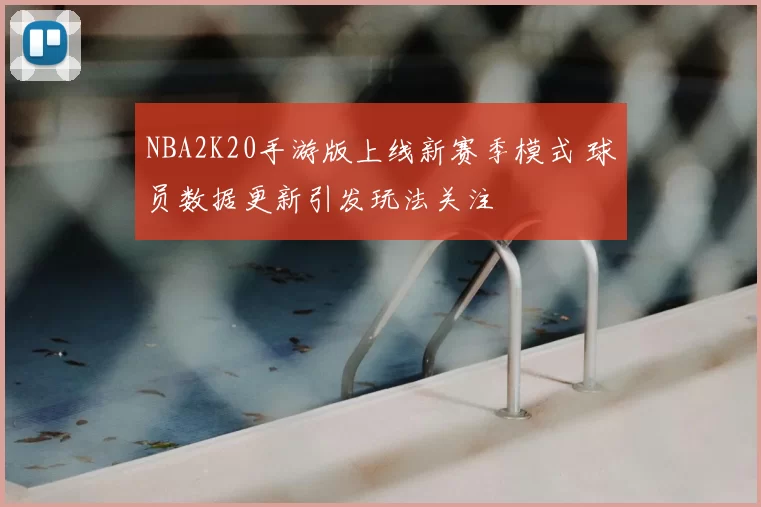 NBA2K20手游版上线新赛季模式 球员数据更新引发玩法关注