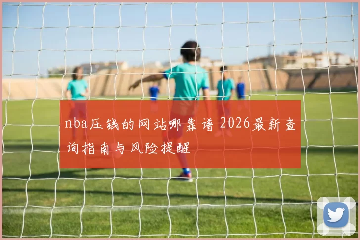 nba压钱的网站哪靠谱 2026最新查询指南与风险提醒