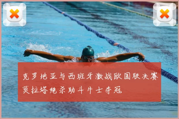 克罗地亚与西班牙激战欧国联决赛莫拉塔绝杀助斗牛士夺冠