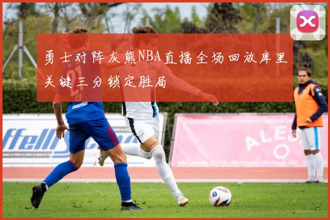 勇士对阵灰熊NBA直播全场回放库里关键三分锁定胜局