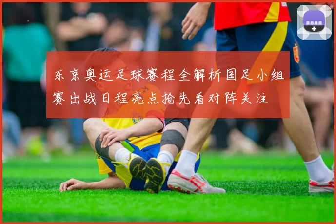 东京奥运足球赛程全解析国足小组赛出战日程亮点抢先看对阵关注