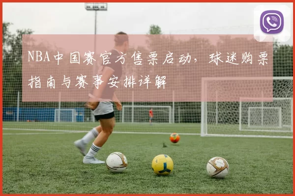 NBA中国赛官方售票启动，球迷购票指南与赛事安排详解