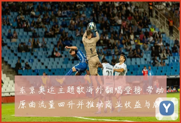 东京奥运主题歌海外翻唱登榜 带动原曲流量回升并推动商业收益与版权讨论