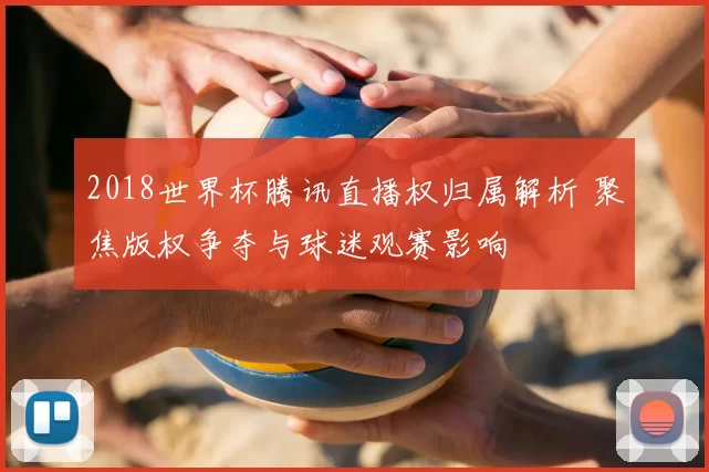 2018世界杯腾讯直播权归属解析 聚焦版权争夺与球迷观赛影响