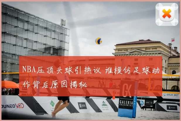 NBA压顶头球引热议 谁模仿足球动作背后原因揭秘