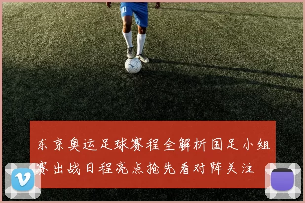 东京奥运足球赛程全解析国足小组赛出战日程亮点抢先看对阵关注