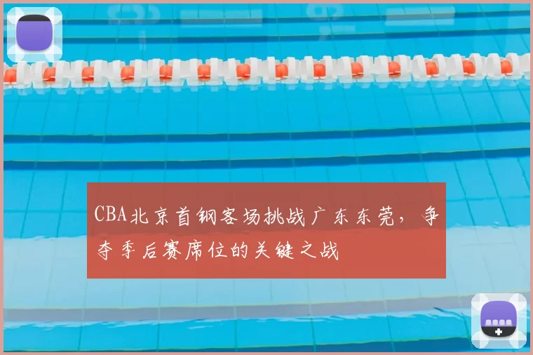 CBA北京首钢客场挑战广东东莞,争夺季后赛席位的关键之战