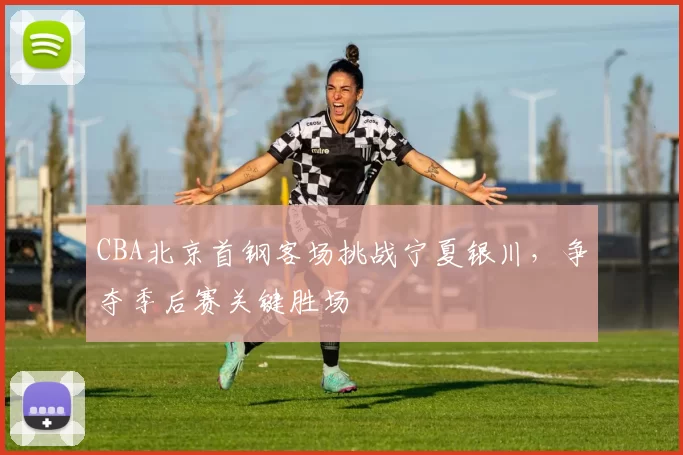 CBA北京首钢客场挑战宁夏银川,争夺季后赛关键胜场