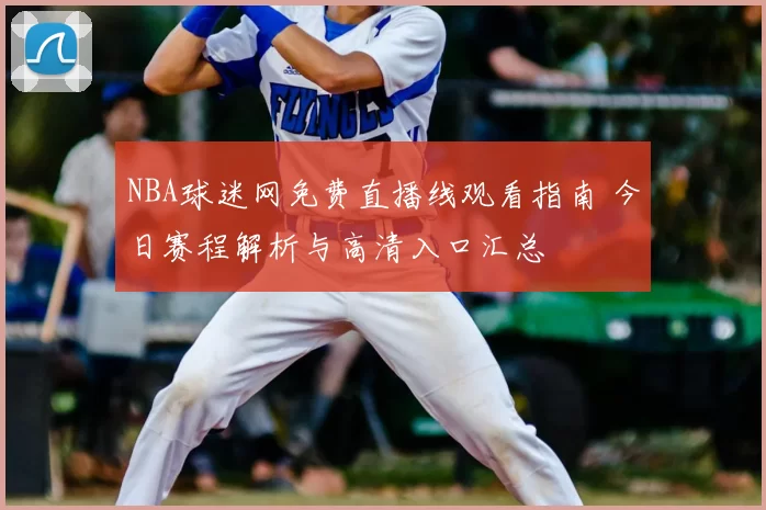 NBA球迷网免费直播线观看指南 今日赛程解析与高清入口汇总